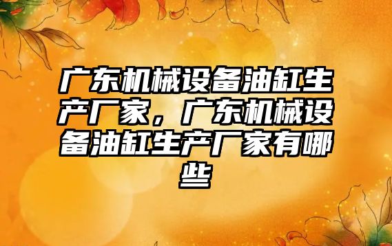 廣東機械設備油缸生產廠家，廣東機械設備油缸生產廠家有哪些